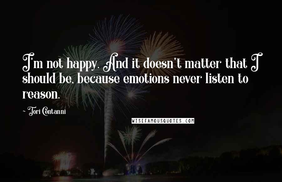 Tori Centanni Quotes: I'm not happy. And it doesn't matter that I should be, because emotions never listen to reason.