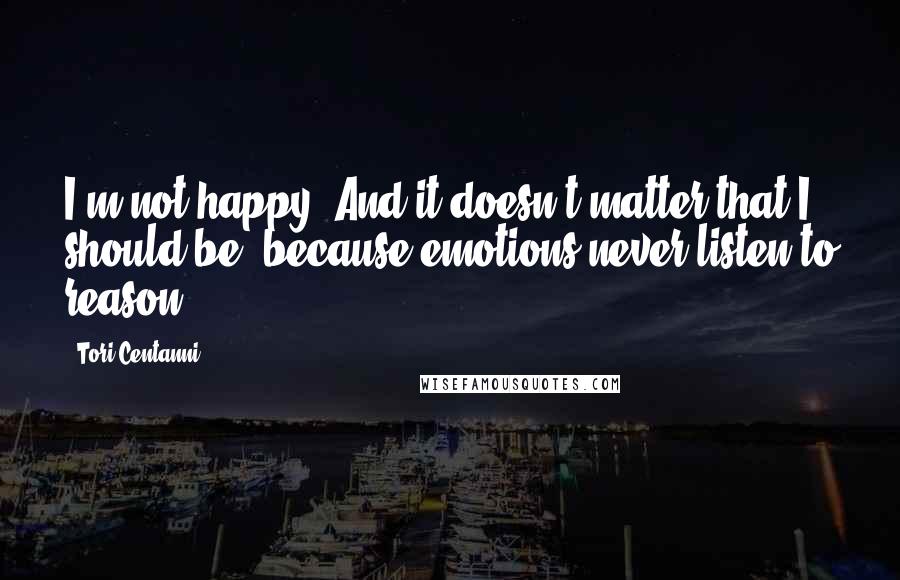 Tori Centanni Quotes: I'm not happy. And it doesn't matter that I should be, because emotions never listen to reason.