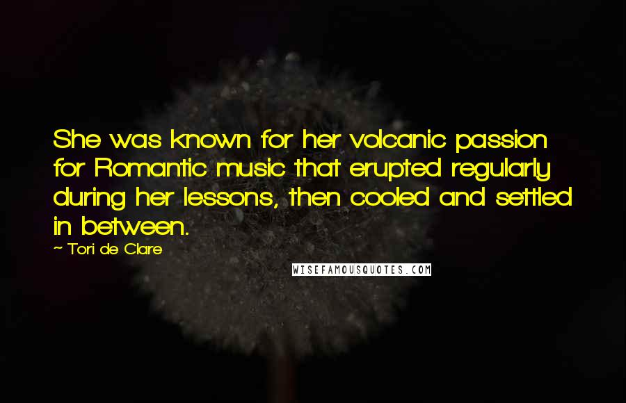 Tori De Clare Quotes: She was known for her volcanic passion for Romantic music that erupted regularly during her lessons, then cooled and settled in between.