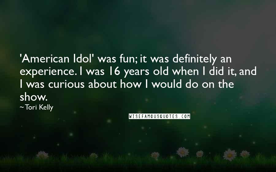 Tori Kelly Quotes: 'American Idol' was fun; it was definitely an experience. I was 16 years old when I did it, and I was curious about how I would do on the show.