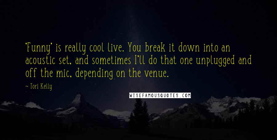 Tori Kelly Quotes: 'Funny' is really cool live. You break it down into an acoustic set, and sometimes I'll do that one unplugged and off the mic, depending on the venue.