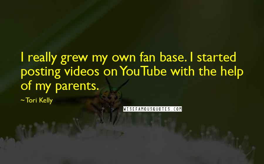 Tori Kelly Quotes: I really grew my own fan base. I started posting videos on YouTube with the help of my parents.