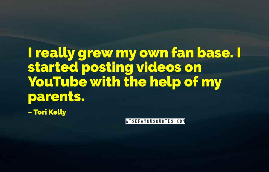 Tori Kelly Quotes: I really grew my own fan base. I started posting videos on YouTube with the help of my parents.