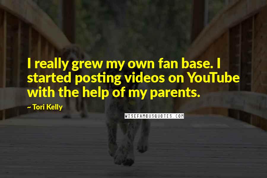 Tori Kelly Quotes: I really grew my own fan base. I started posting videos on YouTube with the help of my parents.