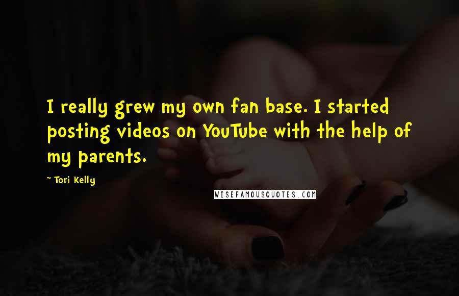 Tori Kelly Quotes: I really grew my own fan base. I started posting videos on YouTube with the help of my parents.