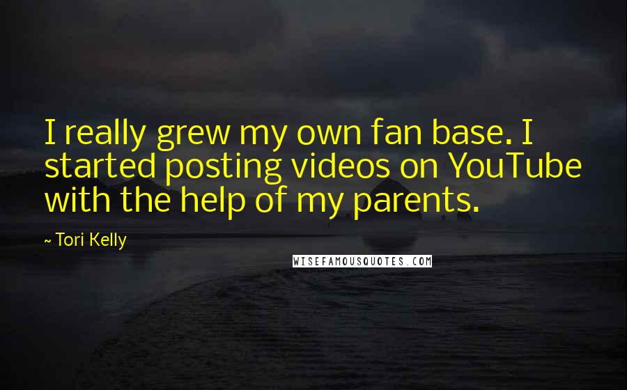 Tori Kelly Quotes: I really grew my own fan base. I started posting videos on YouTube with the help of my parents.