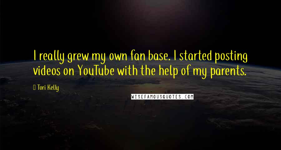 Tori Kelly Quotes: I really grew my own fan base. I started posting videos on YouTube with the help of my parents.