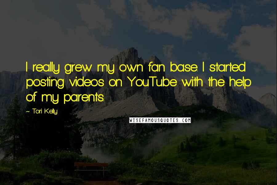 Tori Kelly Quotes: I really grew my own fan base. I started posting videos on YouTube with the help of my parents.