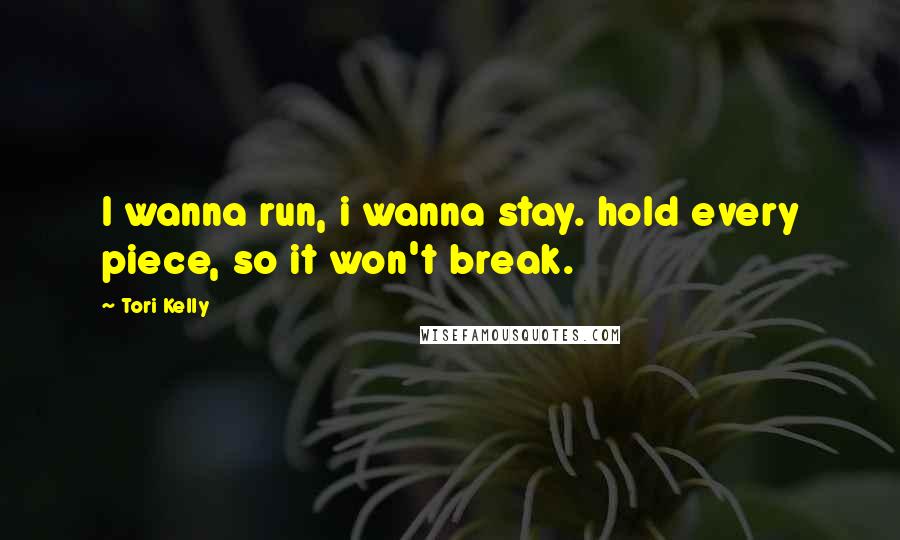 Tori Kelly Quotes: I wanna run, i wanna stay. hold every piece, so it won't break.