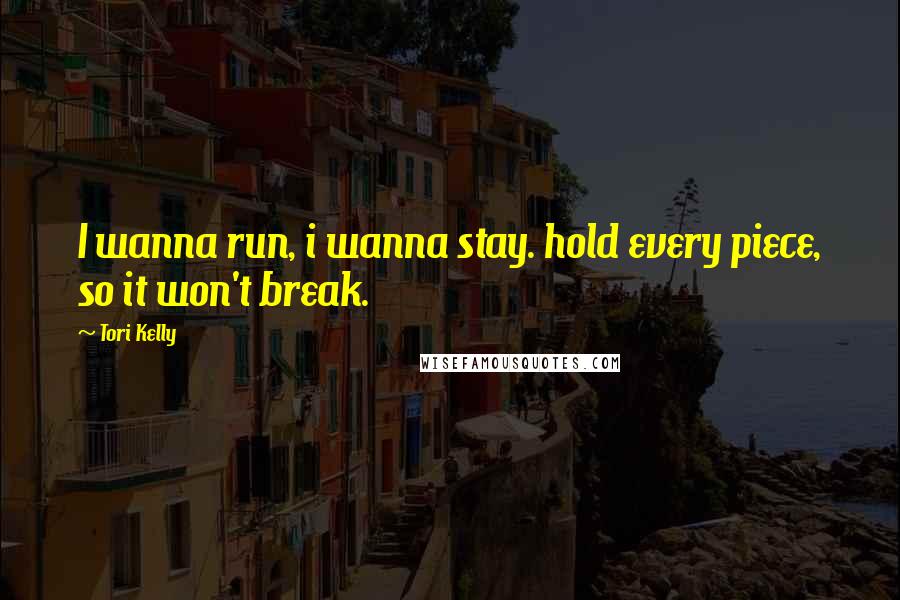 Tori Kelly Quotes: I wanna run, i wanna stay. hold every piece, so it won't break.