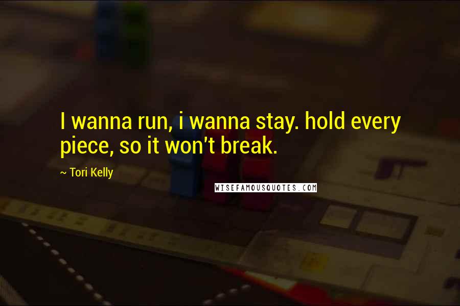 Tori Kelly Quotes: I wanna run, i wanna stay. hold every piece, so it won't break.