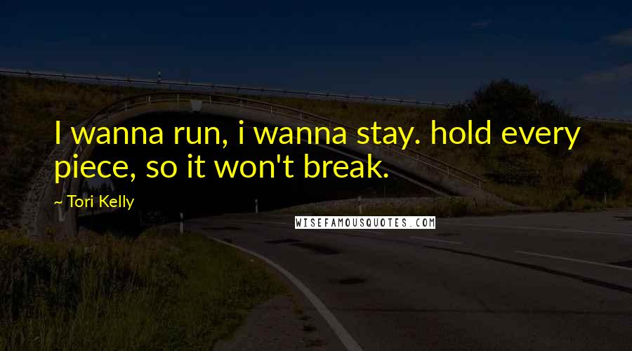 Tori Kelly Quotes: I wanna run, i wanna stay. hold every piece, so it won't break.