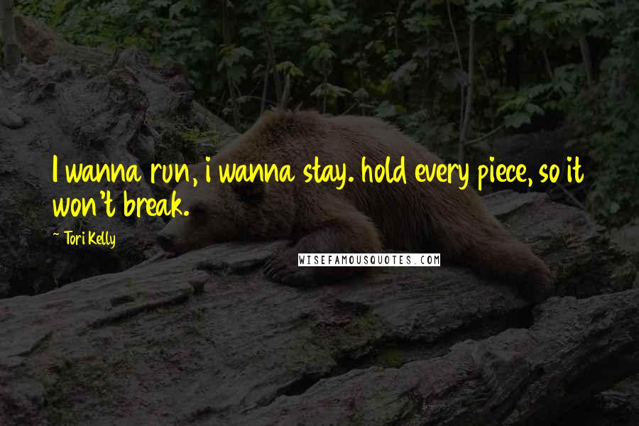 Tori Kelly Quotes: I wanna run, i wanna stay. hold every piece, so it won't break.