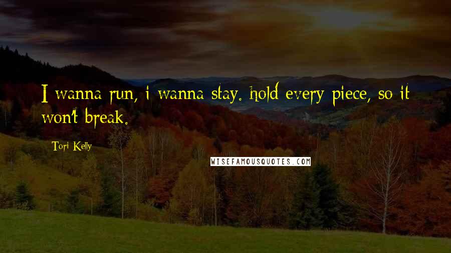 Tori Kelly Quotes: I wanna run, i wanna stay. hold every piece, so it won't break.