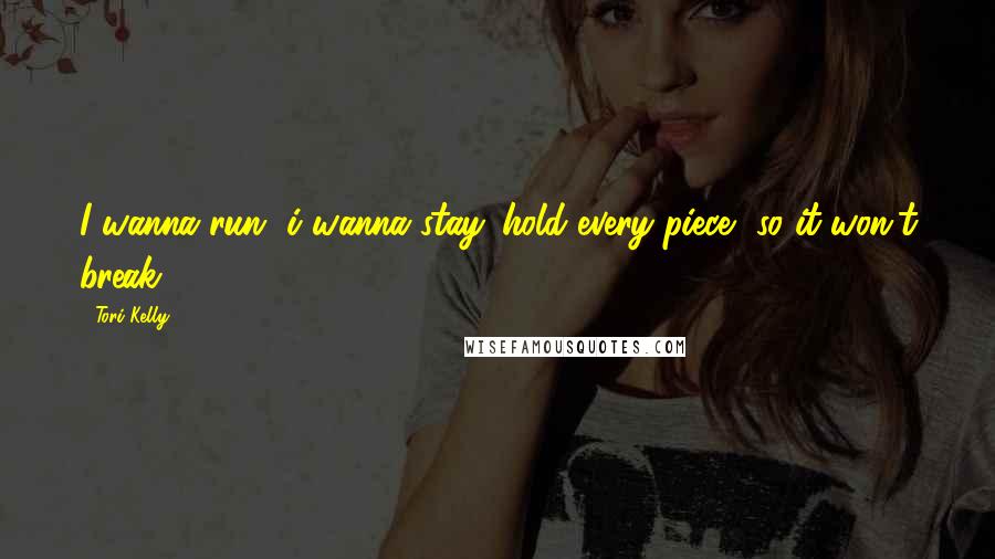 Tori Kelly Quotes: I wanna run, i wanna stay. hold every piece, so it won't break.