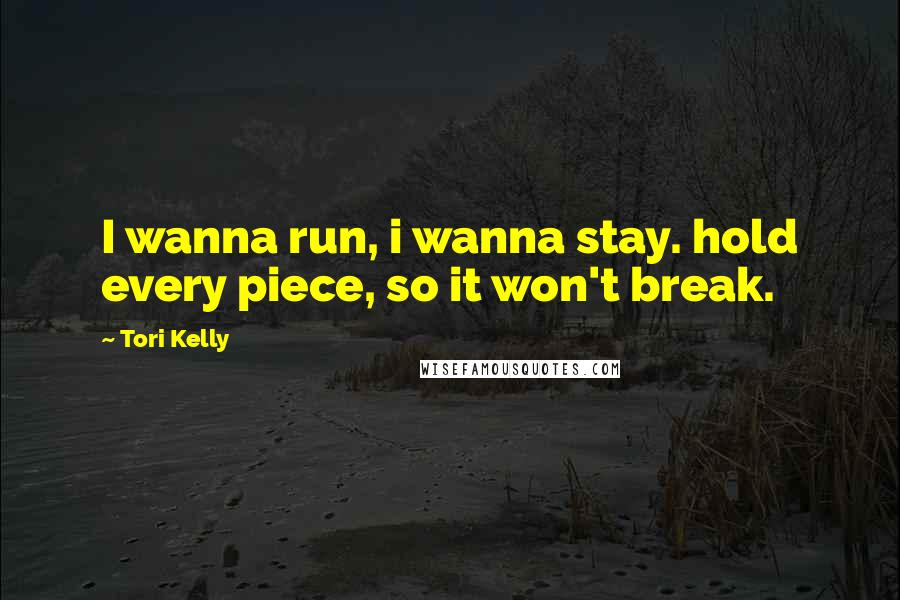 Tori Kelly Quotes: I wanna run, i wanna stay. hold every piece, so it won't break.