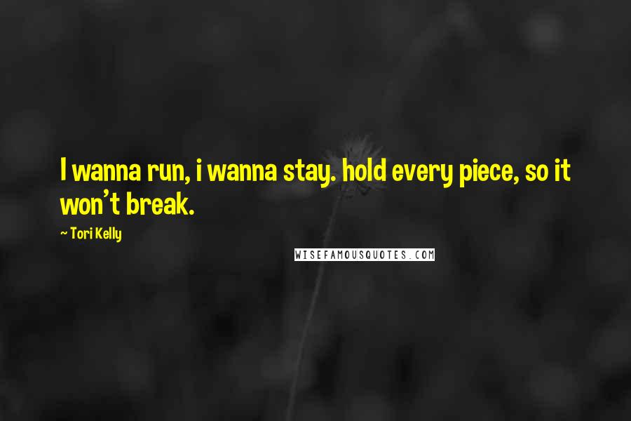 Tori Kelly Quotes: I wanna run, i wanna stay. hold every piece, so it won't break.