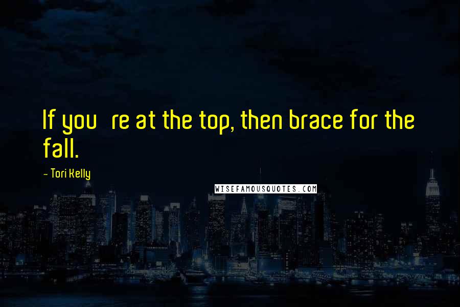 Tori Kelly Quotes: If you're at the top, then brace for the fall.