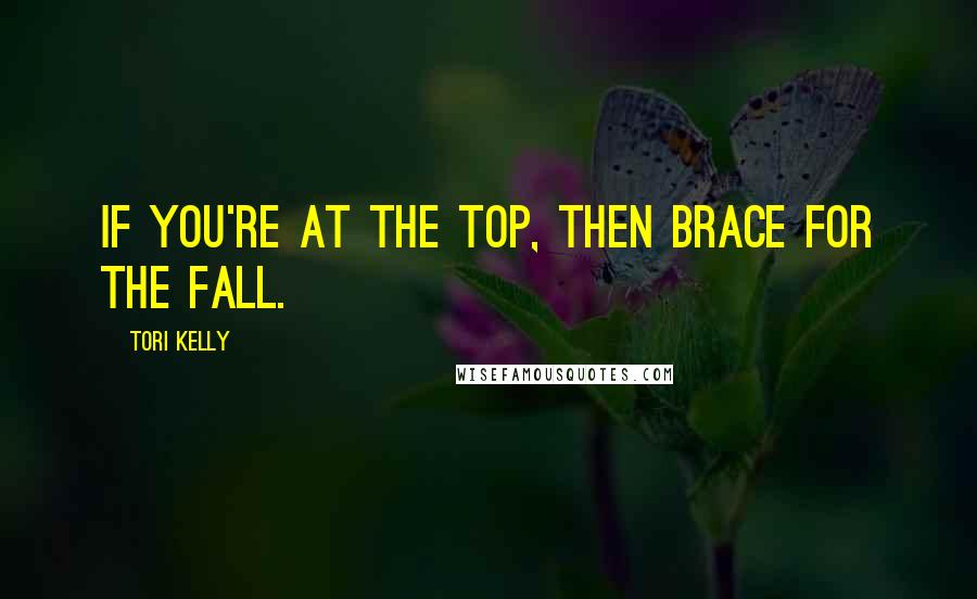 Tori Kelly Quotes: If you're at the top, then brace for the fall.