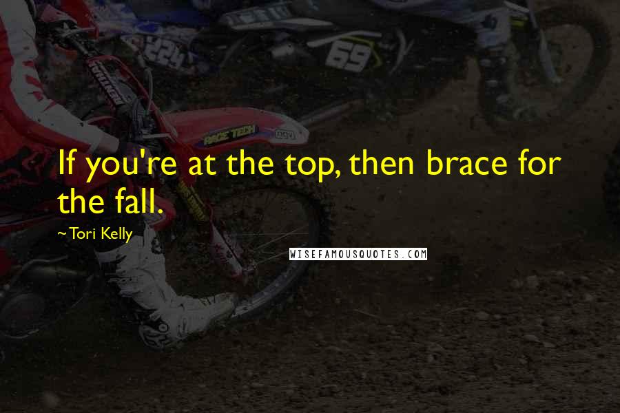 Tori Kelly Quotes: If you're at the top, then brace for the fall.