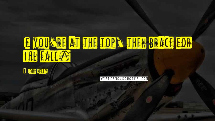 Tori Kelly Quotes: If you're at the top, then brace for the fall.