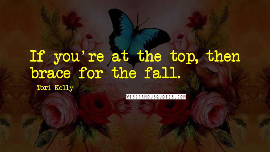 Tori Kelly Quotes: If you're at the top, then brace for the fall.