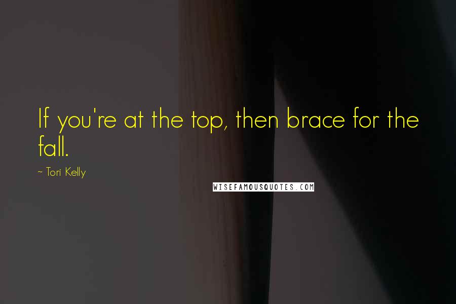 Tori Kelly Quotes: If you're at the top, then brace for the fall.