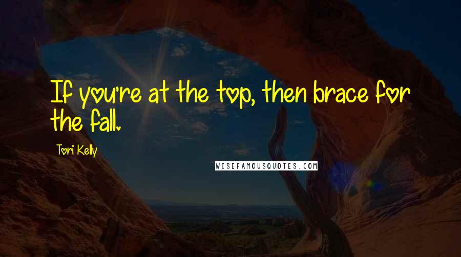 Tori Kelly Quotes: If you're at the top, then brace for the fall.