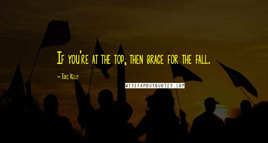 Tori Kelly Quotes: If you're at the top, then brace for the fall.