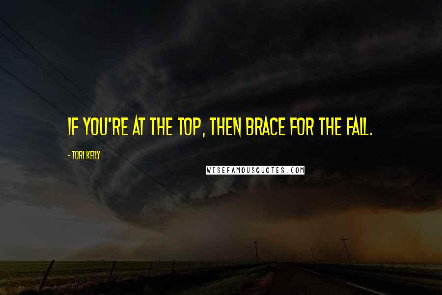 Tori Kelly Quotes: If you're at the top, then brace for the fall.