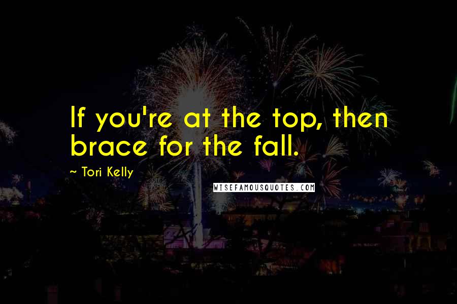 Tori Kelly Quotes: If you're at the top, then brace for the fall.