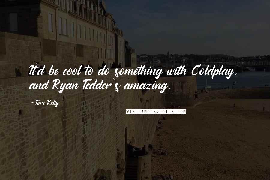 Tori Kelly Quotes: It'd be cool to do something with Coldplay, and Ryan Tedder's amazing.