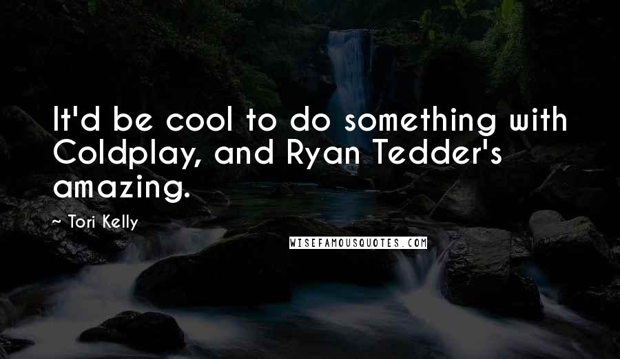 Tori Kelly Quotes: It'd be cool to do something with Coldplay, and Ryan Tedder's amazing.