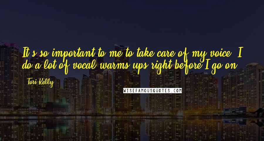 Tori Kelly Quotes: It's so important to me to take care of my voice. I do a lot of vocal warms-ups right before I go on.