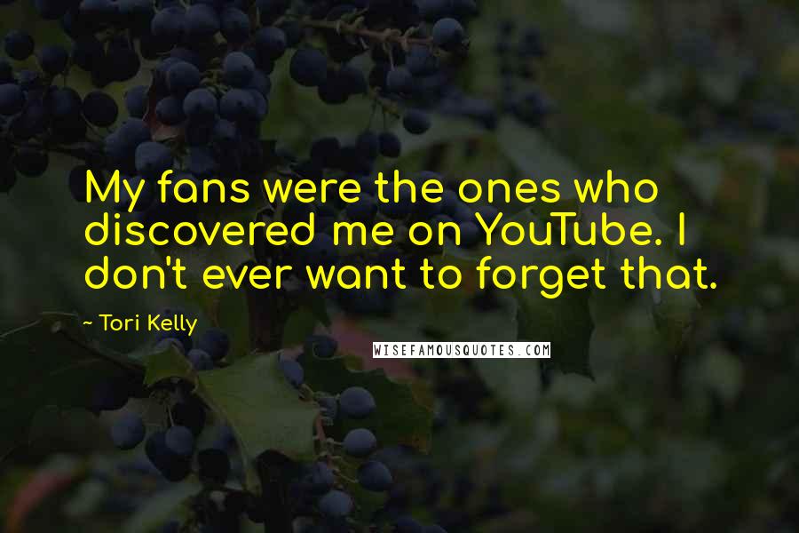 Tori Kelly Quotes: My fans were the ones who discovered me on YouTube. I don't ever want to forget that.