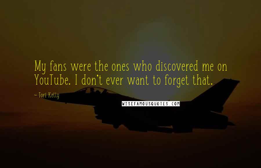 Tori Kelly Quotes: My fans were the ones who discovered me on YouTube. I don't ever want to forget that.