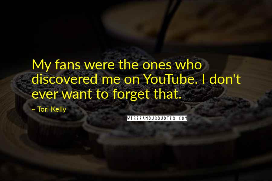 Tori Kelly Quotes: My fans were the ones who discovered me on YouTube. I don't ever want to forget that.