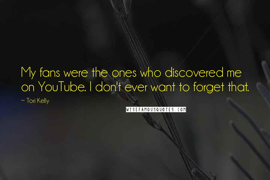 Tori Kelly Quotes: My fans were the ones who discovered me on YouTube. I don't ever want to forget that.