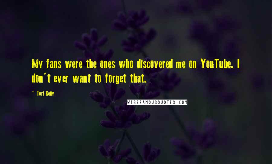 Tori Kelly Quotes: My fans were the ones who discovered me on YouTube. I don't ever want to forget that.