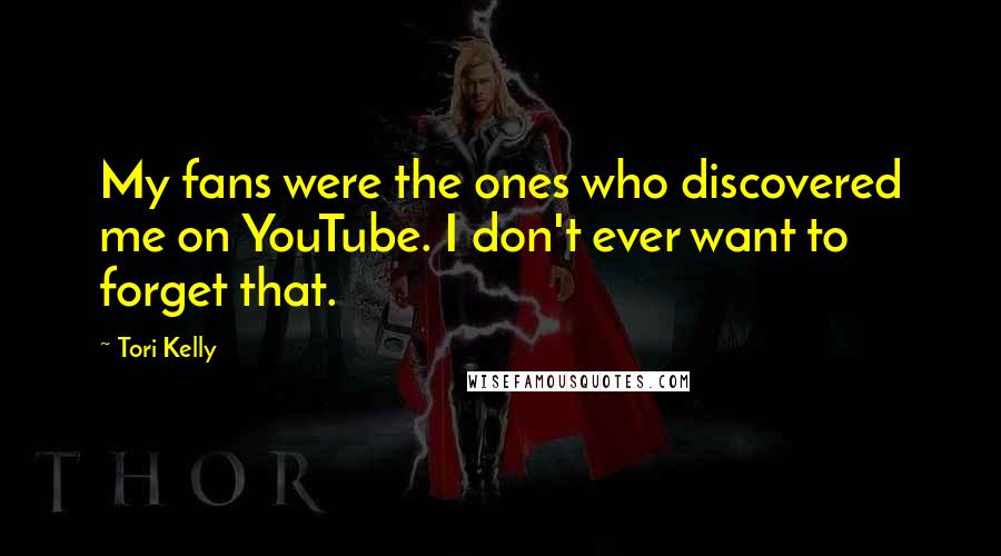 Tori Kelly Quotes: My fans were the ones who discovered me on YouTube. I don't ever want to forget that.