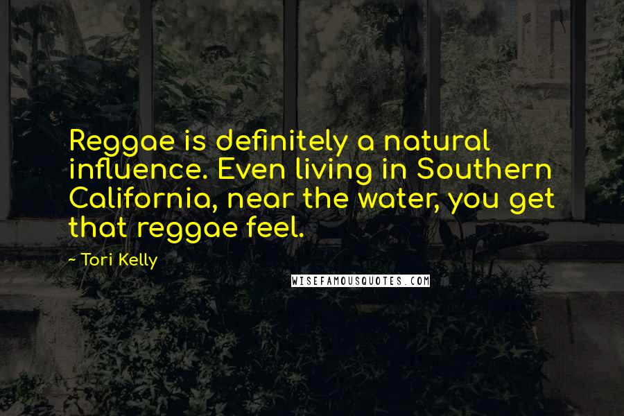 Tori Kelly Quotes: Reggae is definitely a natural influence. Even living in Southern California, near the water, you get that reggae feel.
