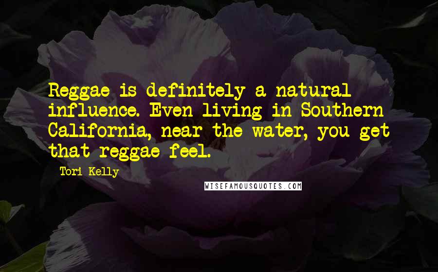 Tori Kelly Quotes: Reggae is definitely a natural influence. Even living in Southern California, near the water, you get that reggae feel.
