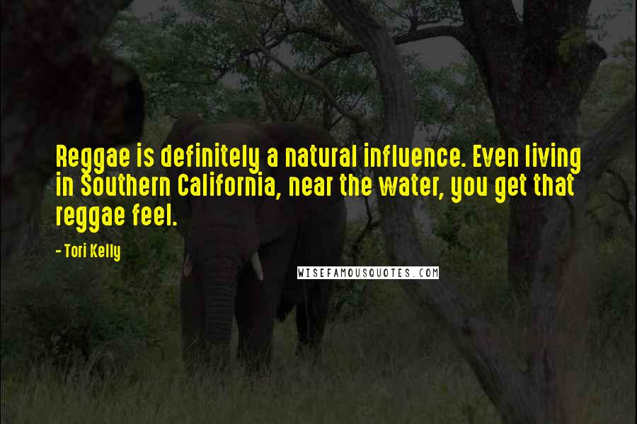 Tori Kelly Quotes: Reggae is definitely a natural influence. Even living in Southern California, near the water, you get that reggae feel.