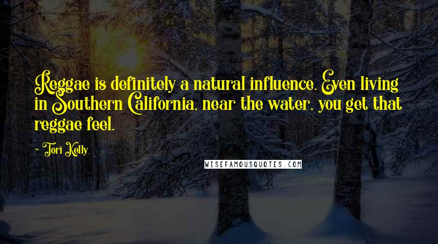 Tori Kelly Quotes: Reggae is definitely a natural influence. Even living in Southern California, near the water, you get that reggae feel.