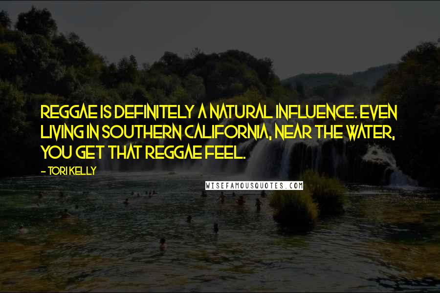 Tori Kelly Quotes: Reggae is definitely a natural influence. Even living in Southern California, near the water, you get that reggae feel.