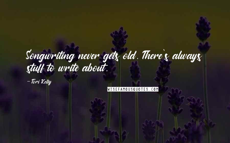 Tori Kelly Quotes: Songwriting never gets old. There's always stuff to write about.