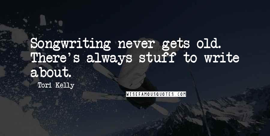 Tori Kelly Quotes: Songwriting never gets old. There's always stuff to write about.