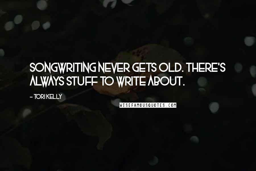 Tori Kelly Quotes: Songwriting never gets old. There's always stuff to write about.
