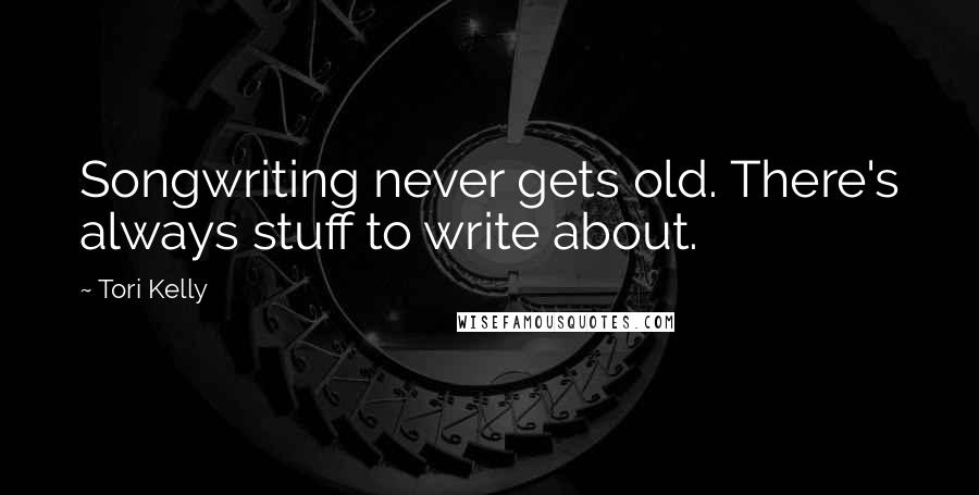 Tori Kelly Quotes: Songwriting never gets old. There's always stuff to write about.