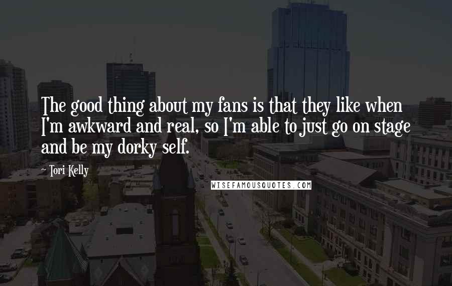 Tori Kelly Quotes: The good thing about my fans is that they like when I'm awkward and real, so I'm able to just go on stage and be my dorky self.